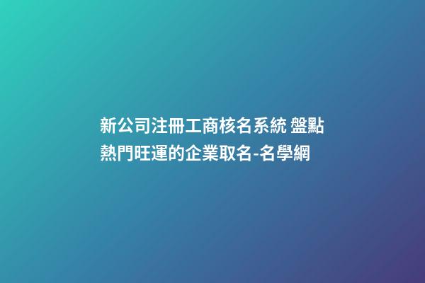 新公司注冊工商核名系統 盤點熱門旺運的企業取名-名學網-第1張-公司起名-玄機派